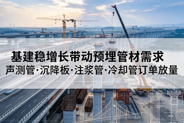 阿瓦提基建稳增长带动预埋监测管材需求,声测管、沉降板、注浆管订单持续放量